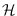 $\mathcal{H}$