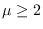$\mu\geq2$